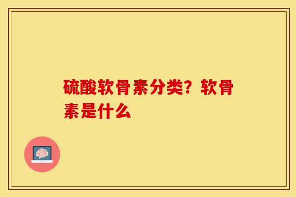 硫酸软骨素分类？软骨素是什么