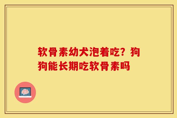 软骨素幼犬泡着吃？狗狗能长期吃软骨素吗