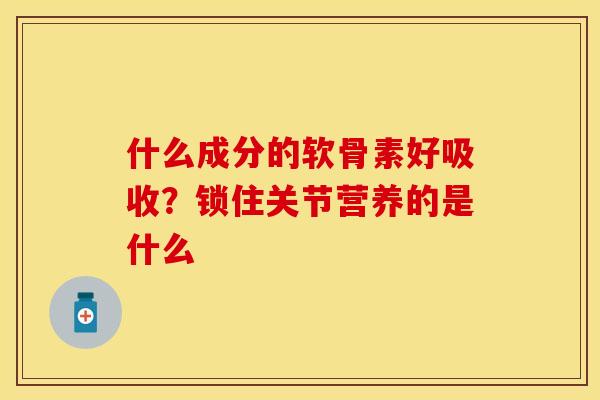 什么成分的软骨素好吸收？锁住关节营养的是什么