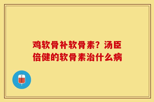 鸡软骨补软骨素？汤臣倍健的软骨素治什么病