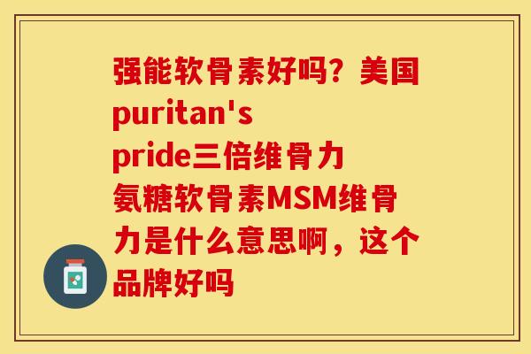 强能软骨素好吗？美国puritan's pride三倍维骨力氨糖软骨素MSM维骨力是什么意思啊，这个品牌好吗