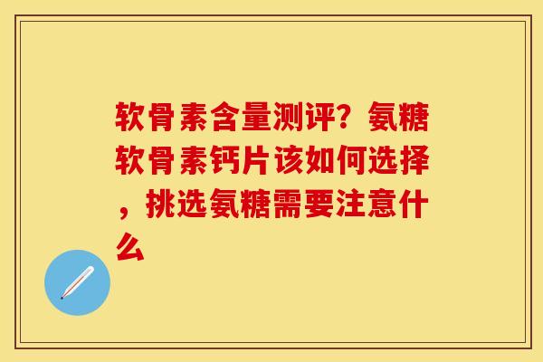 软骨素含量测评？氨糖软骨素钙片该如何选择，挑选氨糖需要注意什么