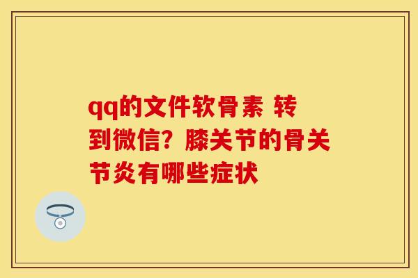 qq的文件软骨素 转到微信？膝关节的骨关节炎有哪些症状