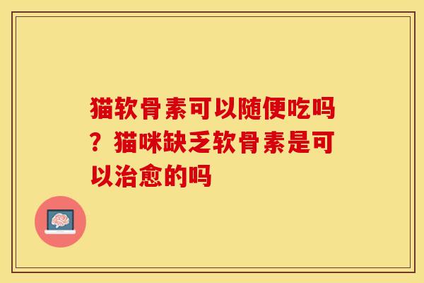 猫软骨素可以随便吃吗？猫咪缺乏软骨素是可以治愈的吗