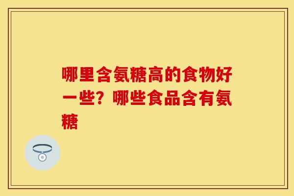 哪里含氨糖高的食物好一些？哪些食品含有氨糖