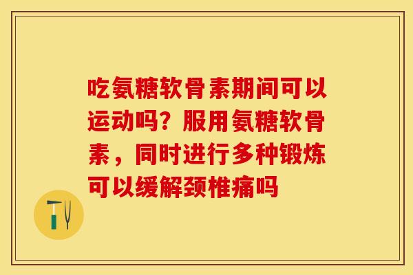 吃氨糖软骨素期间可以运动吗？服用氨糖软骨素，同时进行多种锻炼可以缓解颈椎痛吗