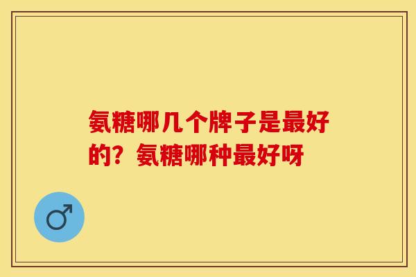 氨糖哪几个牌子是最好的？氨糖哪种最好呀