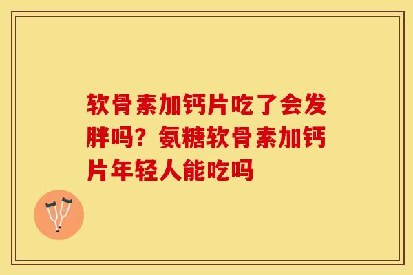 软骨素加钙片吃了会发胖吗？氨糖软骨素加钙片年轻人能吃吗