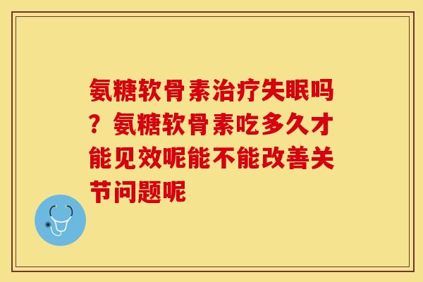 氨糖软骨素治疗失眠吗？氨糖软骨素吃多久才能见效呢能不能改善关节问题呢