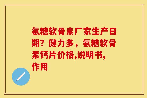 氨糖软骨素厂家生产日期？健力多，氨糖软骨素钙片价格,说明书,作用