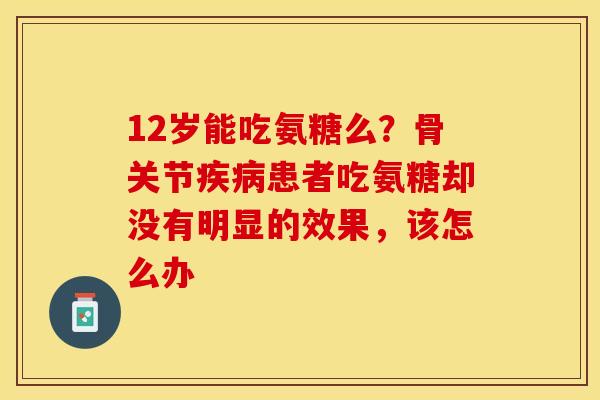 12岁能吃氨糖么？骨关节疾病患者吃氨糖却没有明显的效果，该怎么办