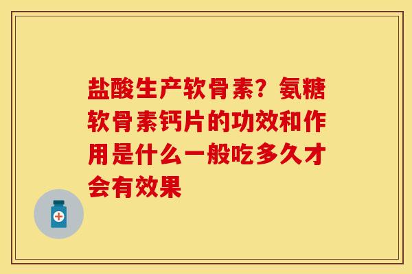 盐酸生产软骨素？氨糖软骨素钙片的功效和作用是什么一般吃多久才会有效果