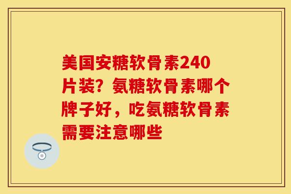 美国安糖软骨素240片装？氨糖软骨素哪个牌子好，吃氨糖软骨素需要注意哪些