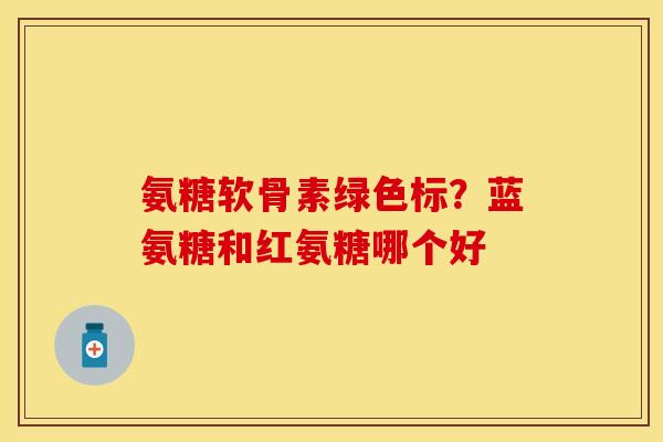 氨糖软骨素绿色标？蓝氨糖和红氨糖哪个好