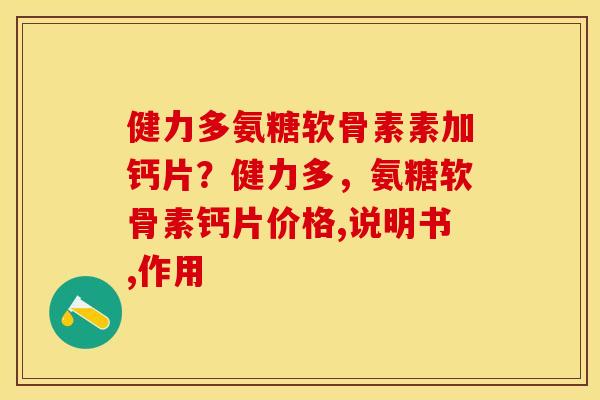健力多氨糖软骨素素加钙片？健力多，氨糖软骨素钙片价格,说明书,作用