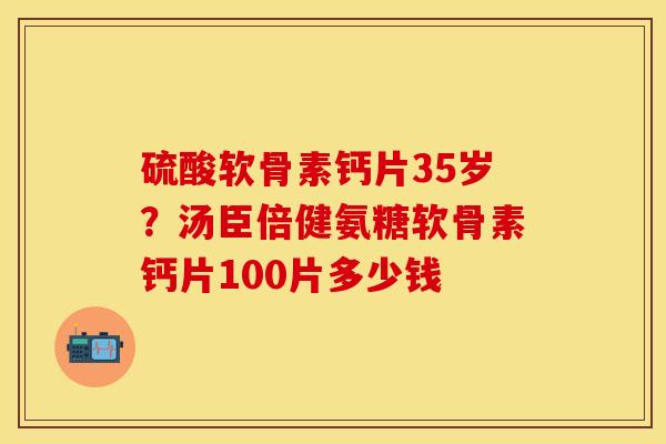 硫酸软骨素钙片35岁？汤臣倍健氨糖软骨素钙片100片多少钱-第1张图片-关节保镖