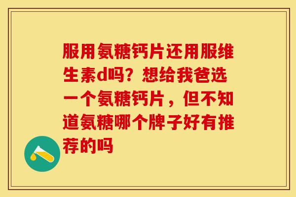 服用氨糖钙片还用服维生素d吗？想给我爸选一个氨糖钙片，但不知道氨糖哪个牌子好有推荐的吗