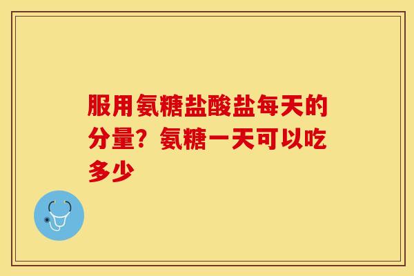 服用氨糖盐酸盐每天的分量？氨糖一天可以吃多少