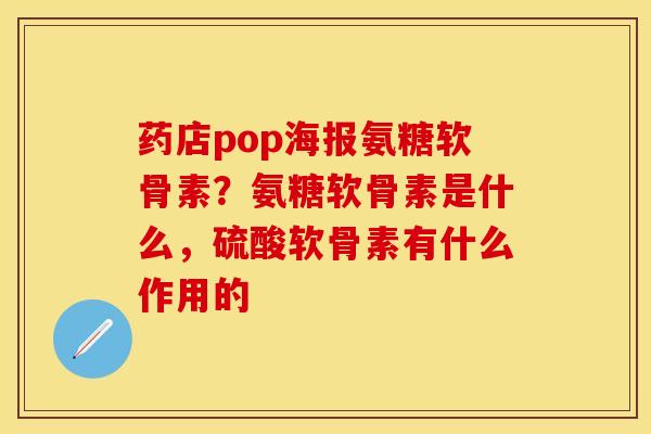 药店pop海报氨糖软骨素？氨糖软骨素是什么，硫酸软骨素有什么作用的