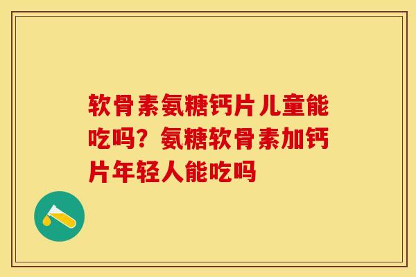 软骨素氨糖钙片儿童能吃吗？氨糖软骨素加钙片年轻人能吃吗