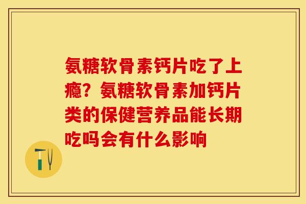 氨糖软骨素钙片吃了上瘾？氨糖软骨素加钙片类的保健营养品能长期吃吗会有什么影响