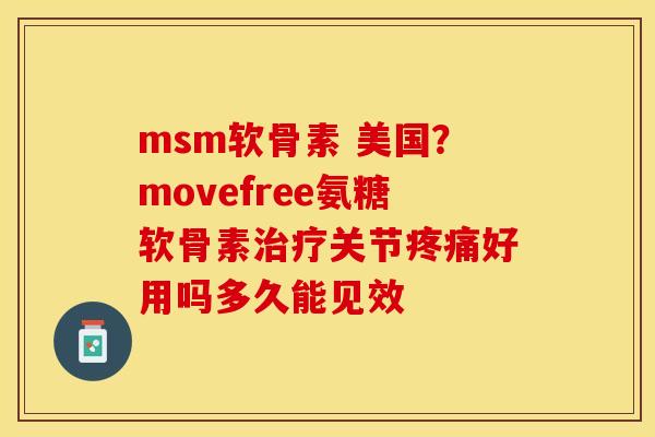 msm软骨素 美国？movefree氨糖软骨素治疗关节疼痛好用吗多久能见效