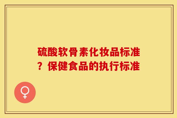 硫酸软骨素化妆品标准？保健食品的执行标准
