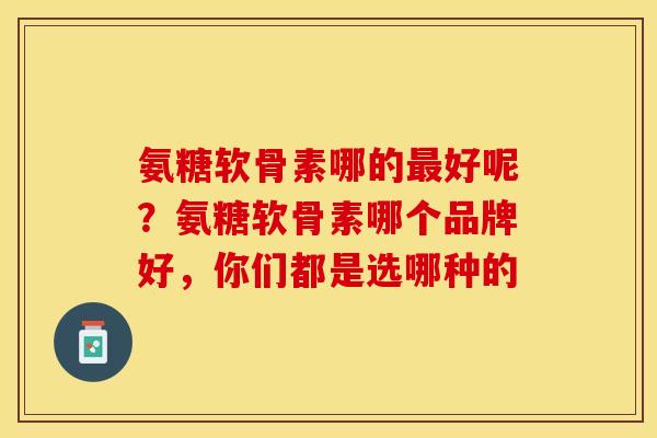 氨糖软骨素哪的最好呢？氨糖软骨素哪个品牌好，你们都是选哪种的