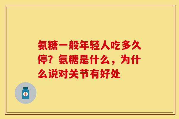 氨糖一般年轻人吃多久停？氨糖是什么，为什么说对关节有好处