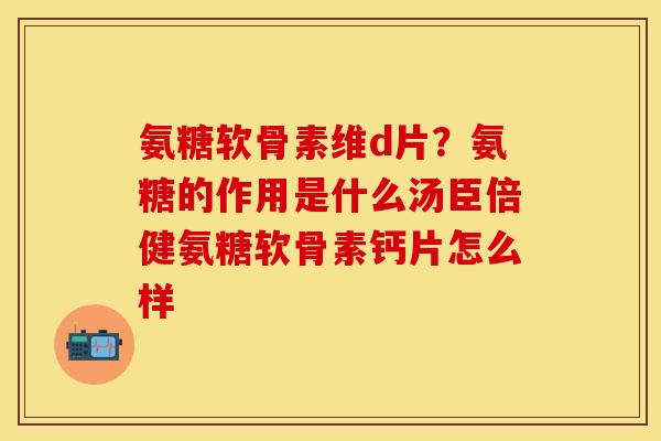 氨糖软骨素维d片？氨糖的作用是什么汤臣倍健氨糖软骨素钙片怎么样