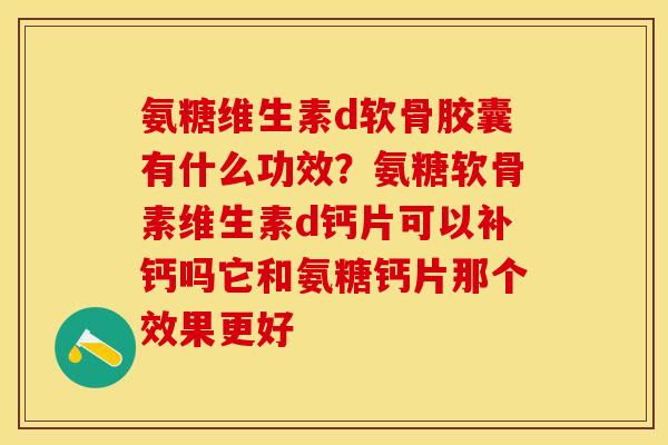 氨糖维生素d软骨胶囊有什么功效？氨糖软骨素维生素d钙片可以补钙吗它和氨糖钙片那个效果更好