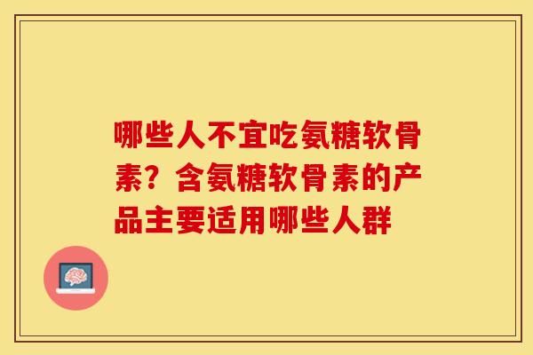 哪些人不宜吃氨糖软骨素？含氨糖软骨素的产品主要适用哪些人群