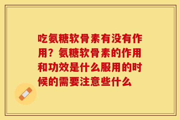 吃氨糖软骨素有没有作用？氨糖软骨素的作用和功效是什么服用的时候的需要注意些什么