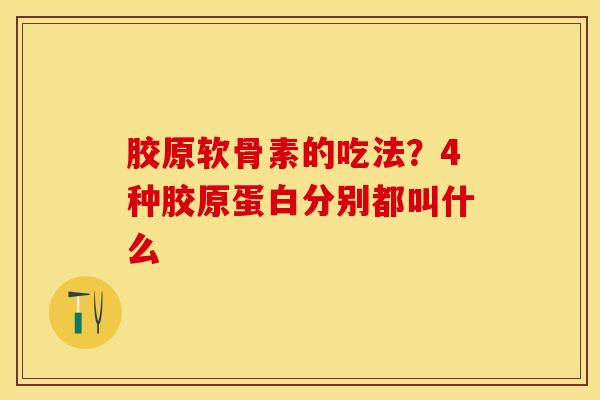 胶原软骨素的吃法？4种胶原蛋白分别都叫什么