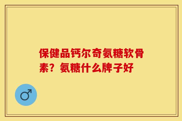 保健品钙尔奇氨糖软骨素？氨糖什么牌子好