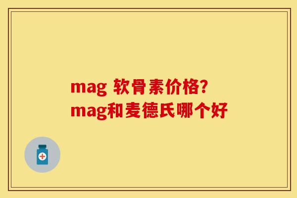 mag 软骨素价格？mag和麦德氏哪个好