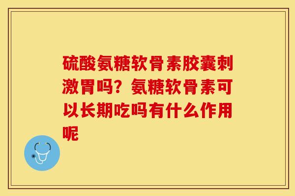 硫酸氨糖软骨素胶囊刺激胃吗？氨糖软骨素可以长期吃吗有什么作用呢