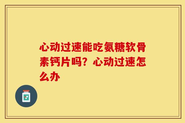 心动过速能吃氨糖软骨素钙片吗？心动过速怎么办