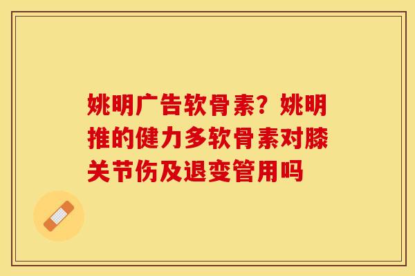 姚明广告软骨素？姚明推的健力多软骨素对膝关节伤及退变管用吗