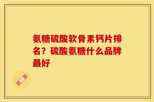氨糖硫酸软骨素钙片排名？硫酸氨糖什么品牌最好