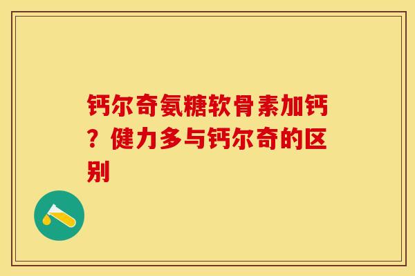 钙尔奇氨糖软骨素加钙？健力多与钙尔奇的区别