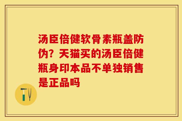 汤臣倍健软骨素瓶盖防伪？天猫买的汤臣倍健瓶身印本品不单独销售是正品吗