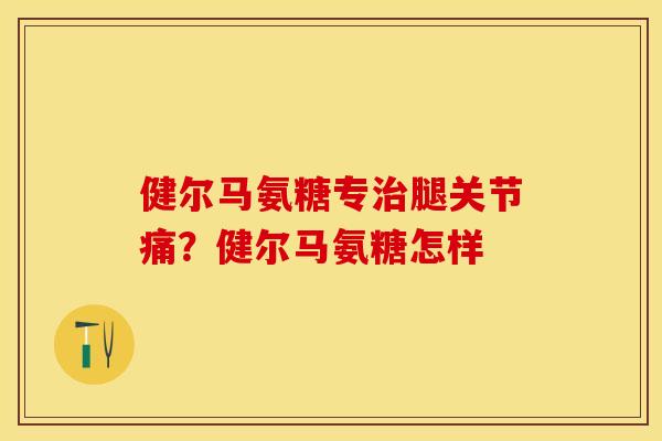 健尔马氨糖专治腿关节痛？健尔马氨糖怎样