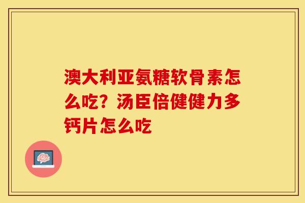 澳大利亚氨糖软骨素怎么吃？汤臣倍健健力多钙片怎么吃
