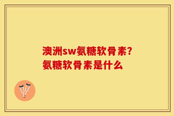 澳洲sw氨糖软骨素？氨糖软骨素是什么