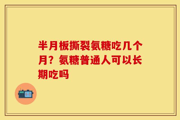 半月板撕裂氨糖吃几个月？氨糖普通人可以长期吃吗