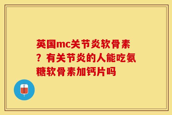 英国mc关节炎软骨素？有关节炎的人能吃氨糖软骨素加钙片吗