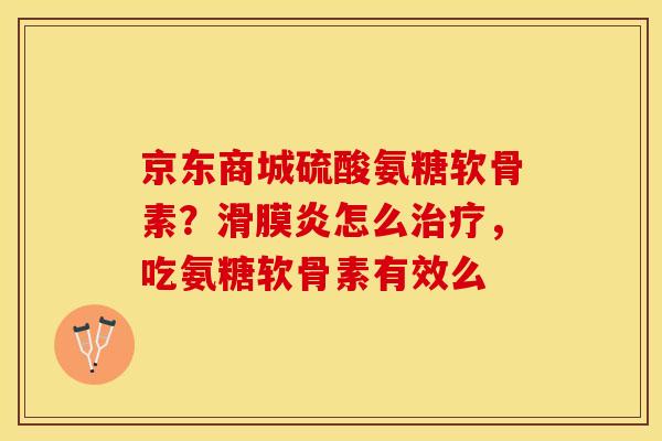 京东商城硫酸氨糖软骨素？滑膜炎怎么治疗，吃氨糖软骨素有效么