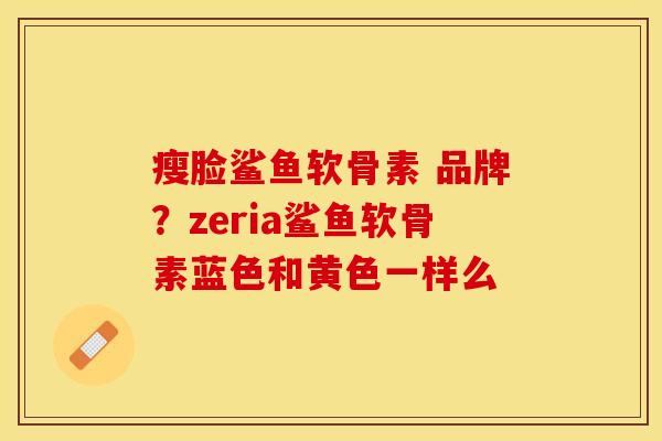 瘦脸鲨鱼软骨素 品牌？zeria鲨鱼软骨素蓝色和黄色一样么