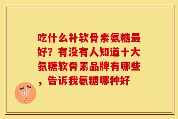 吃什么补软骨素氨糖最好？有没有人知道十大氨糖软骨素品牌有哪些，告诉我氨糖哪种好